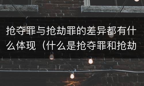 抢夺罪与抢劫罪的差异都有什么体现（什么是抢夺罪和抢劫罪）