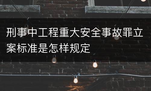 刑事中工程重大安全事故罪立案标准是怎样规定