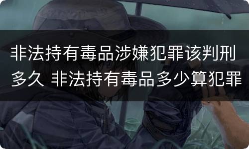 非法持有毒品涉嫌犯罪该判刑多久 非法持有毒品多少算犯罪