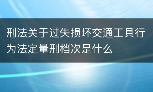 刑法关于过失损坏交通工具行为法定量刑档次是什么