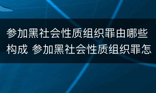 参加黑社会性质组织罪由哪些构成 参加黑社会性质组织罪怎么定刑