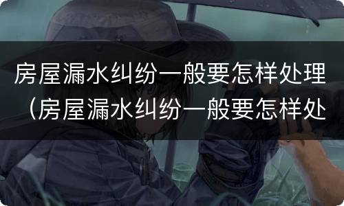 房屋漏水纠纷一般要怎样处理（房屋漏水纠纷一般要怎样处理好）