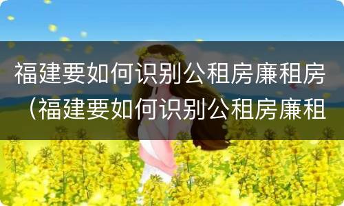 福建要如何识别公租房廉租房（福建要如何识别公租房廉租房信息）