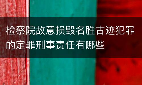 检察院故意损毁名胜古迹犯罪的定罪刑事责任有哪些