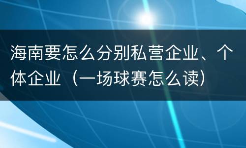 海南要怎么分别私营企业、个体企业（一场球赛怎么读）