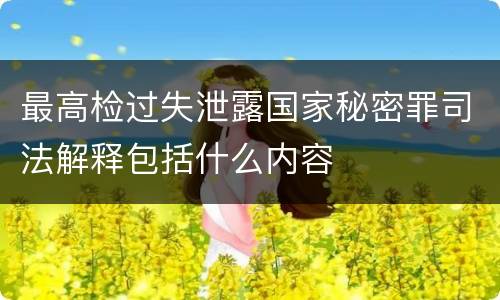 最高检过失泄露国家秘密罪司法解释包括什么内容