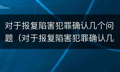 对于报复陷害犯罪确认几个问题（对于报复陷害犯罪确认几个问题）