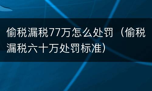偷税漏税77万怎么处罚（偷税漏税六十万处罚标准）