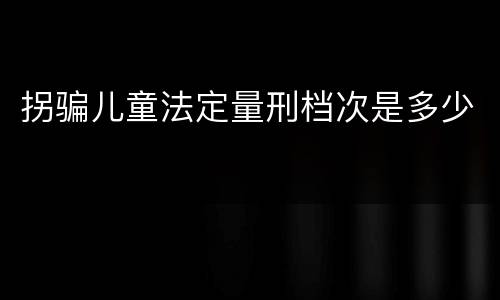 拐骗儿童法定量刑档次是多少