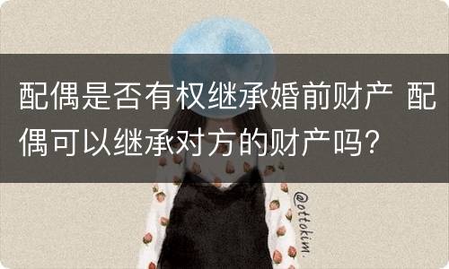 配偶是否有权继承婚前财产 配偶可以继承对方的财产吗?