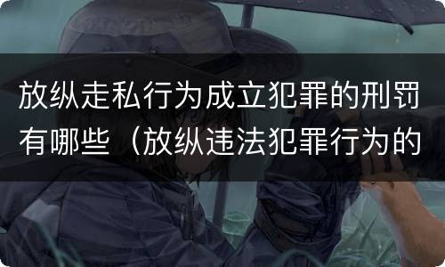 放纵走私行为成立犯罪的刑罚有哪些（放纵违法犯罪行为的罪名）