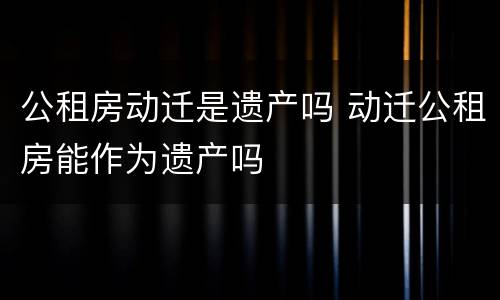 公租房动迁是遗产吗 动迁公租房能作为遗产吗