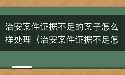 治安案件证据不足的案子怎么样处理（治安案件证据不足怎么办）