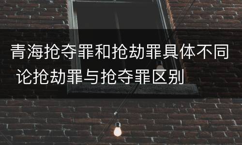 青海抢夺罪和抢劫罪具体不同 论抢劫罪与抢夺罪区别