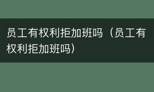 员工有权利拒加班吗（员工有权利拒加班吗）