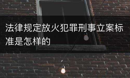 法律规定放火犯罪刑事立案标准是怎样的