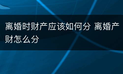 离婚时财产应该如何分 离婚产财怎么分