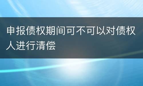 申报债权期间可不可以对债权人进行清偿