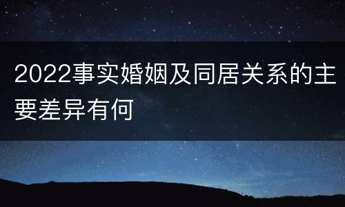 2022事实婚姻及同居关系的主要差异有何