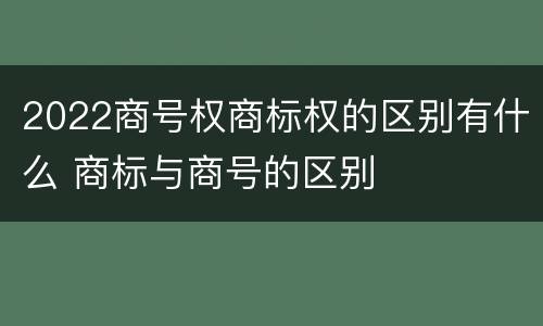 2022商号权商标权的区别有什么 商标与商号的区别