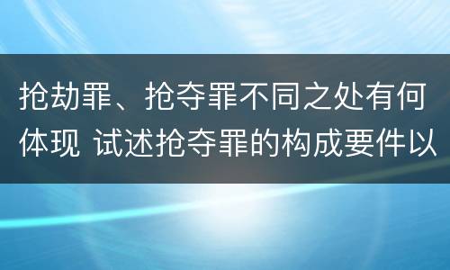 抢劫罪、抢夺罪不同之处有何体现 试述抢夺罪的构成要件以及与抢劫罪的区别