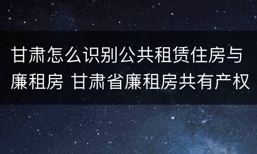甘肃怎么识别公共租赁住房与廉租房 甘肃省廉租房共有产权管理办法