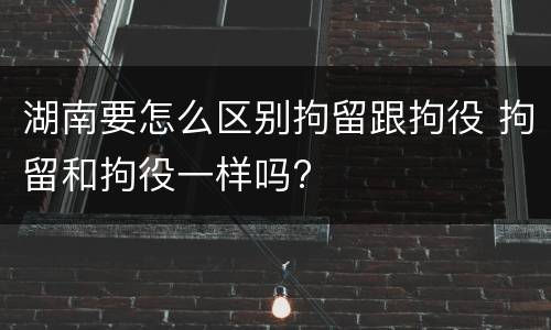 湖南要怎么区别拘留跟拘役 拘留和拘役一样吗?