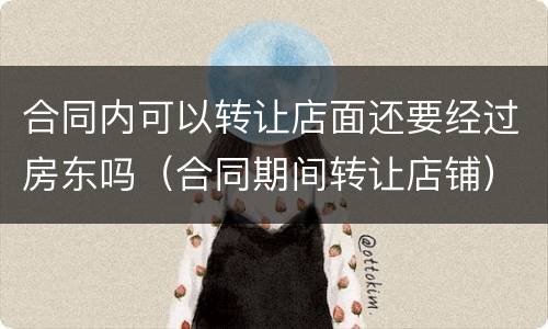 合同内可以转让店面还要经过房东吗（合同期间转让店铺）