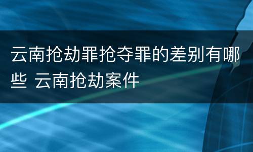 云南抢劫罪抢夺罪的差别有哪些 云南抢劫案件
