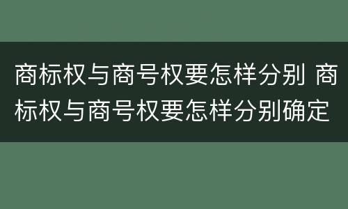 商标权与商号权要怎样分别 商标权与商号权要怎样分别确定