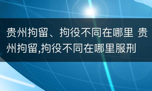 贵州拘留、拘役不同在哪里 贵州拘留,拘役不同在哪里服刑
