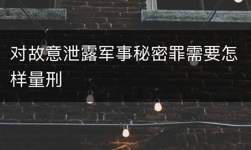 对故意泄露军事秘密罪需要怎样量刑