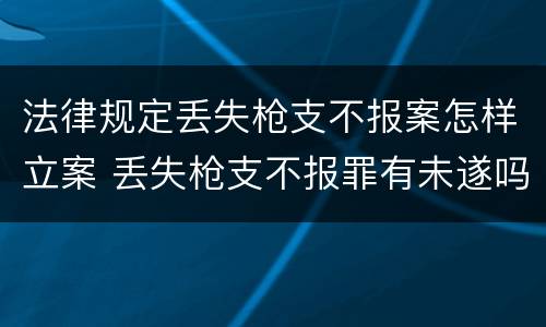 法律规定丢失枪支不报案怎样立案 丢失枪支不报罪有未遂吗