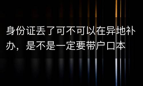 身份证丢了可不可以在异地补办，是不是一定要带户口本