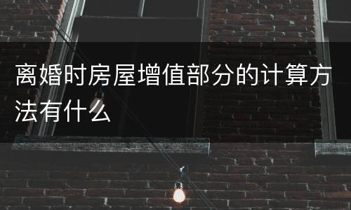 离婚时房屋增值部分的计算方法有什么