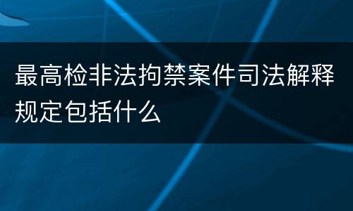 最高检非法拘禁案件司法解释规定包括什么