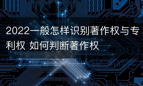 2022一般怎样识别著作权与专利权 如何判断著作权