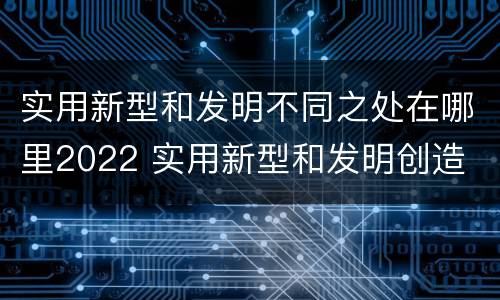 实用新型和发明不同之处在哪里2022 实用新型和发明创造