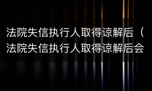 法院失信执行人取得谅解后（法院失信执行人取得谅解后会怎么样）