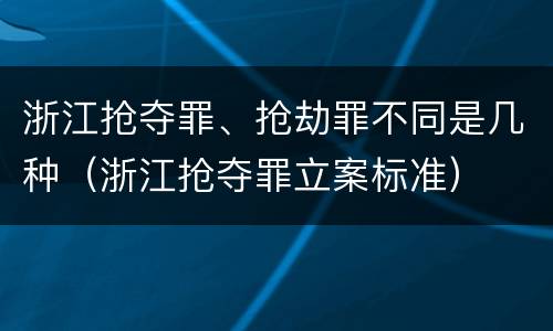 浙江抢夺罪、抢劫罪不同是几种（浙江抢夺罪立案标准）
