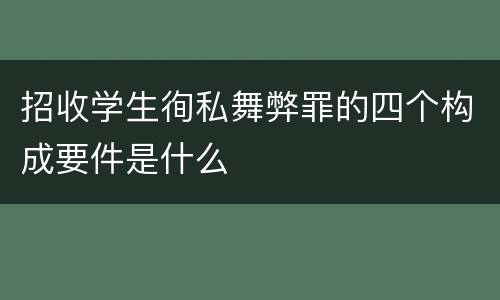 招收学生徇私舞弊罪的四个构成要件是什么