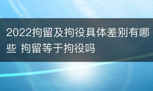 2022拘留及拘役具体差别有哪些 拘留等于拘役吗