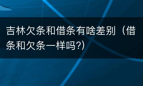 吉林欠条和借条有啥差别（借条和欠条一样吗?）