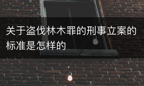 关于盗伐林木罪的刑事立案的标准是怎样的