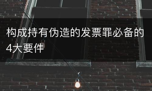 构成持有伪造的发票罪必备的4大要件