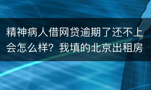 精神病人借网贷逾期了还不上会怎么样？我填的北京出租房地址它们会找来吗