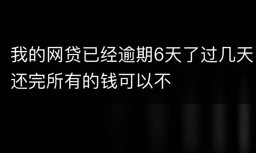 我的网贷已经逾期6天了过几天还完所有的钱可以不