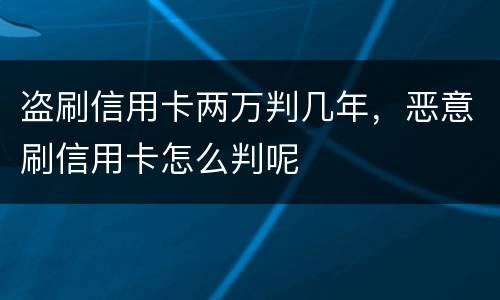 盗刷信用卡两万判几年，恶意刷信用卡怎么判呢