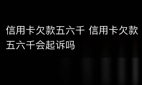 信用卡欠款五六千 信用卡欠款五六千会起诉吗