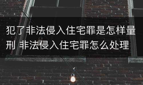 犯了非法侵入住宅罪是怎样量刑 非法侵入住宅罪怎么处理